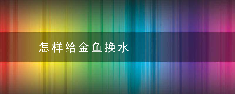 怎样给金鱼换水，怎样给金鱼换水最好