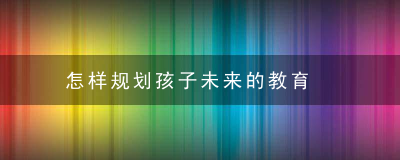 怎样规划孩子未来的教育