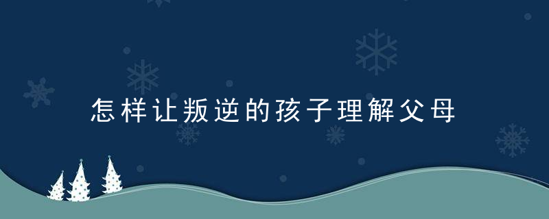 怎样让叛逆的孩子理解父母