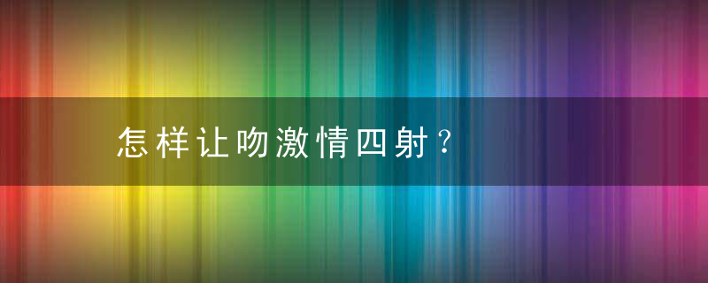 怎样让吻激情四射？