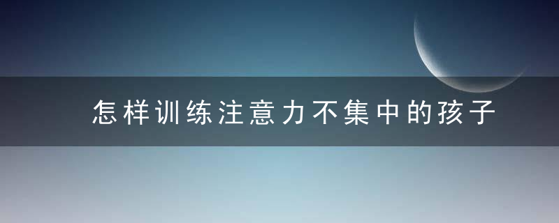 怎样训练注意力不集中的孩子