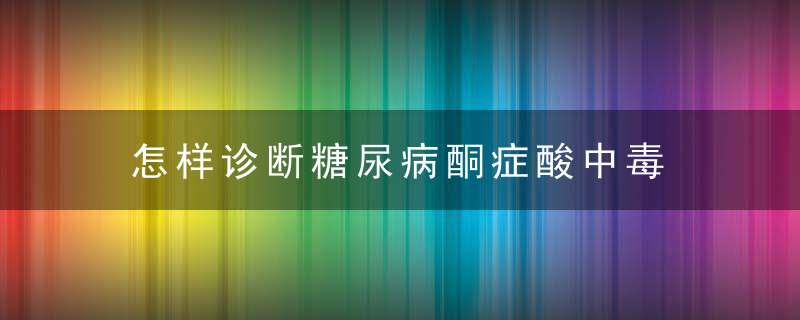 怎样诊断糖尿病酮症酸中毒，怎样诊断糖尿病的综合症