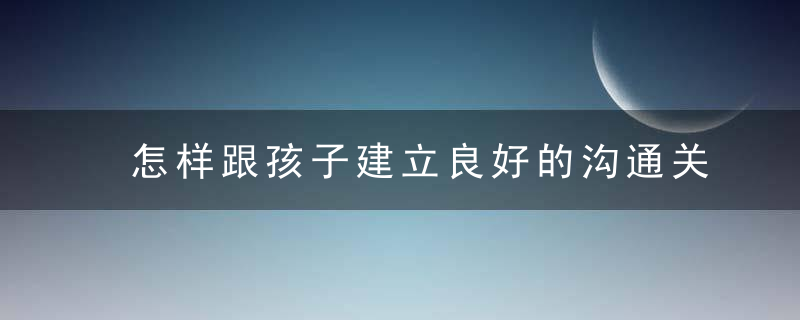 怎样跟孩子建立良好的沟通关系