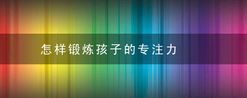 怎样锻炼孩子的专注力