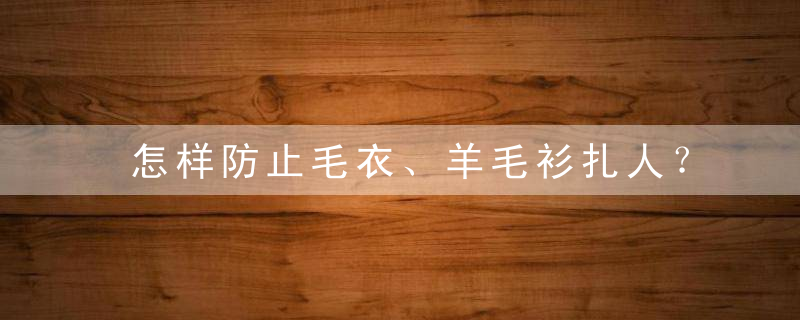 怎样防止毛衣、羊毛衫扎人？，怎样防止毛衣卷边