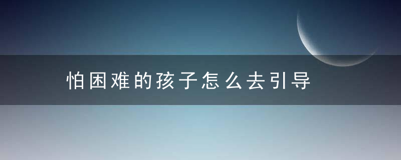 怕困难的孩子怎么去引导