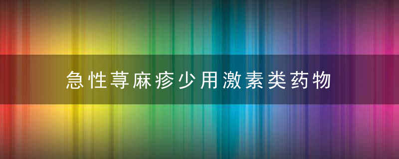 急性荨麻疹少用激素类药物，急性荨麻疹问题