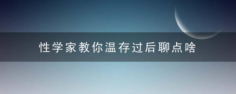 性学家教你温存过后聊点啥