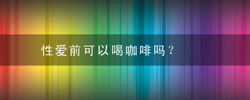 性爱前可以喝咖啡吗？