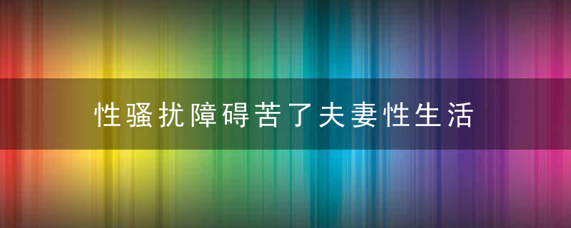 性骚扰障碍苦了夫妻性生活，长期性骚扰