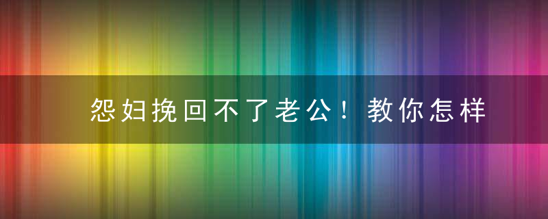 怨妇挽回不了老公！教你怎样挽回老公的高效方法