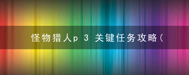 怪物猎人p3关键任务攻略(怪物猎人p3武器升级路线推荐)