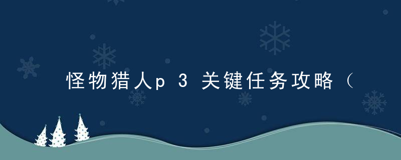 怪物猎人p3关键任务攻略（怪物猎人p3武器升级路线推荐）