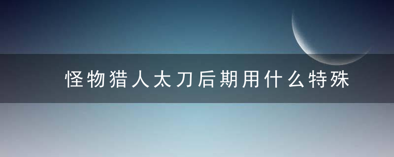 怪物猎人太刀后期用什么特殊装备(怪物猎人太刀前期装备搭配)