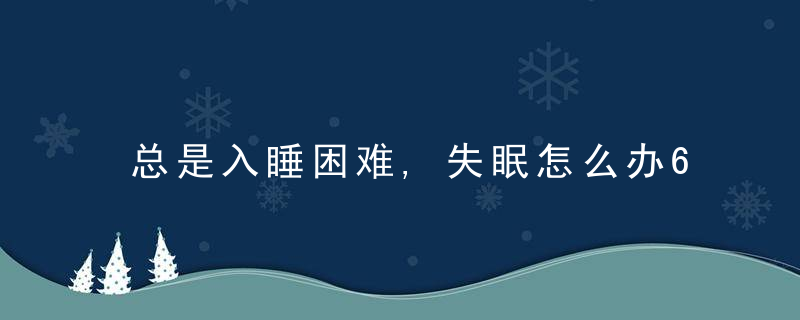 总是入睡困难,失眠怎么办6个方法教您应对,不妨试一