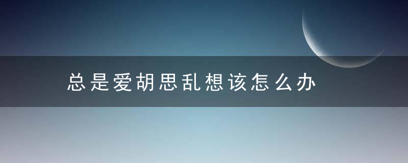 总是爱胡思乱想该怎么办