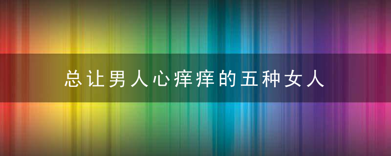总让男人心痒痒的五种女人