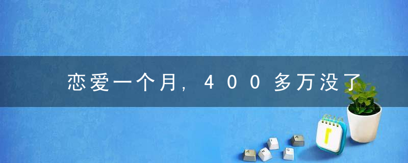 恋爱一个月,400多万没了,警方出手,近日最新
