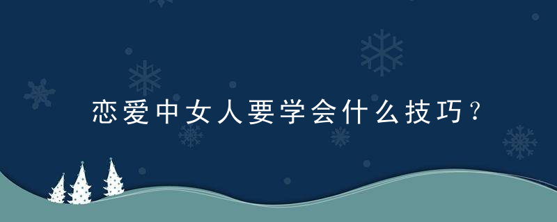 恋爱中女人要学会什么技巧？学会撒娇