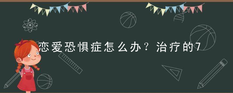 恋爱恐惧症怎么办？治疗的7个小点子