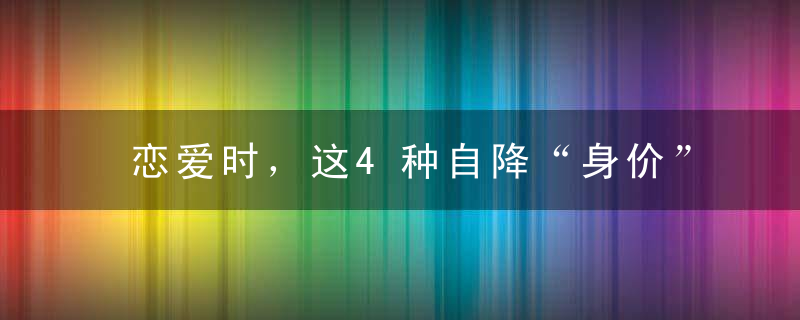 恋爱时，这4种自降“身价”的傻事就别做了，否则就是自讨没趣