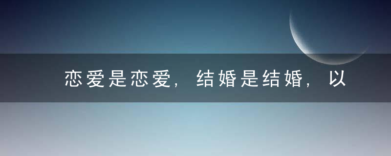 恋爱是恋爱,结婚是结婚,以结婚为目的的恋爱就是耍流氓