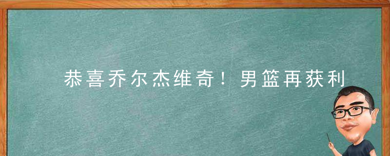 恭喜乔尔杰维奇！男篮再获利好消息，有望进军巴黎奥运会