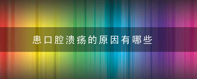 患口腔溃疡的原因有哪些，患口腔溃疡的原因