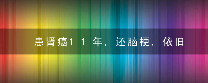 患肾癌11年,还脑梗,依旧健康,全靠这样调养