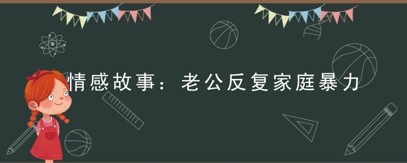 情感故事：老公反复家庭暴力怎么办 每次我都心软和好