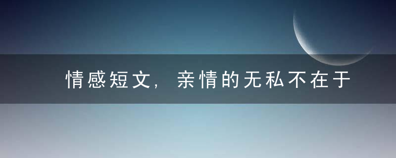 情感短文,亲情的无私不在于某一刻,而在于终身,近日头