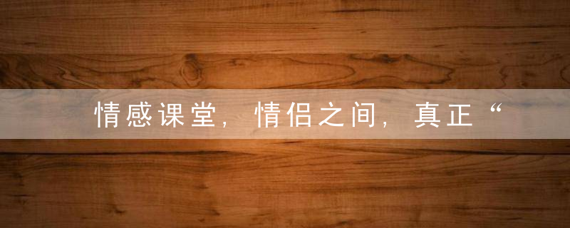 情感课堂,情侣之间,真正“甜甜的恋爱”,往往具备以下