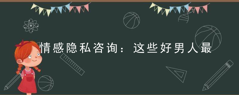 情感隐私咨询：这些好男人最值得交往