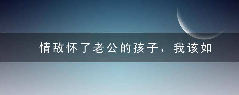 情敌怀了老公的孩子，我该如何挽回老公的心？