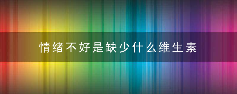 情绪不好是缺少什么维生素，情绪不好是病吗