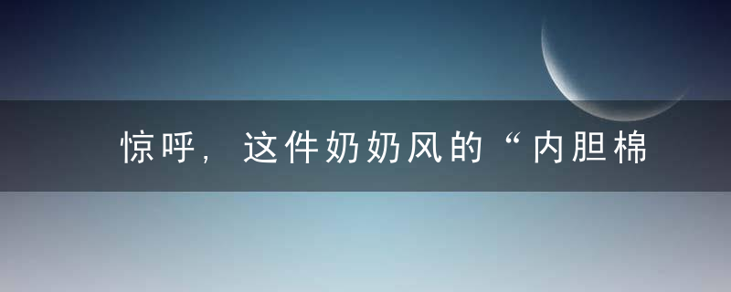 惊呼,这件奶奶风的“内胆棉袄”竟然这么火了吗