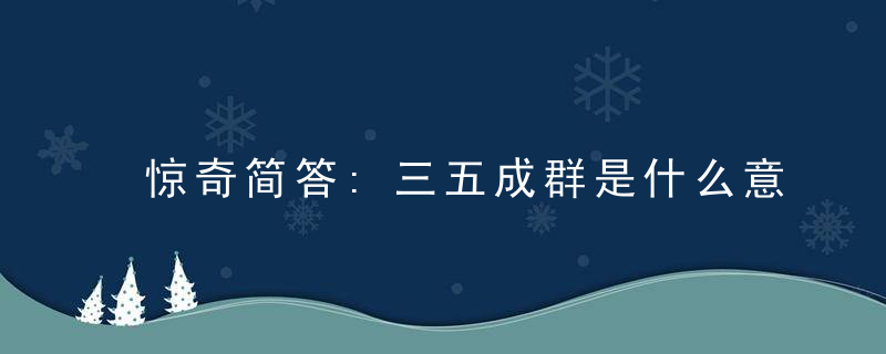 惊奇简答:三五成群是什么意思?三五成群打一肖是什么生肖