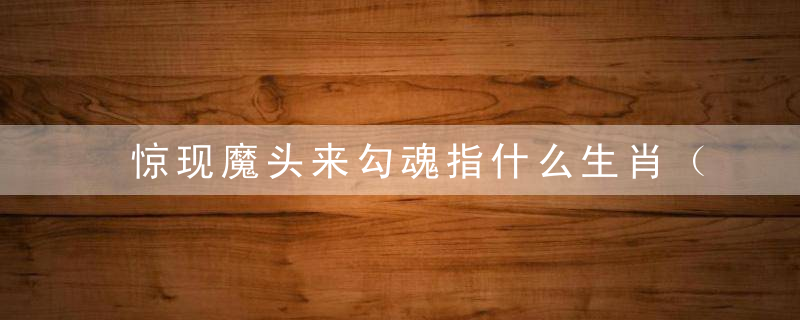 惊现魔头来勾魂指什么生肖（打一生肖动物）广州疫情防控取得