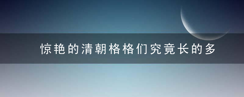 惊艳的清朝格格们究竟长的多漂亮