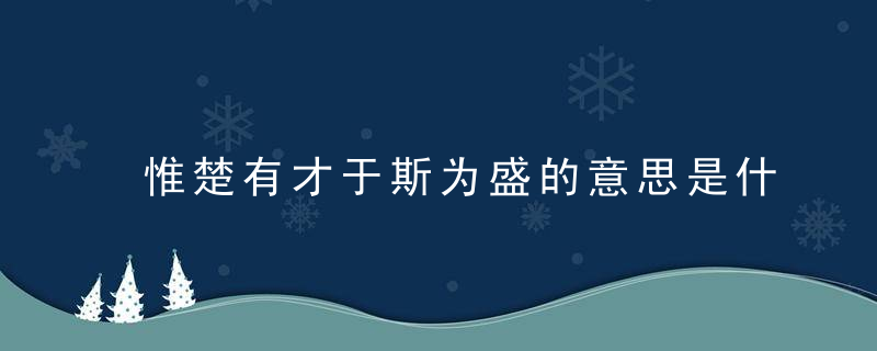 惟楚有才于斯为盛的意思是什么 有关惟楚有才于斯为盛解释