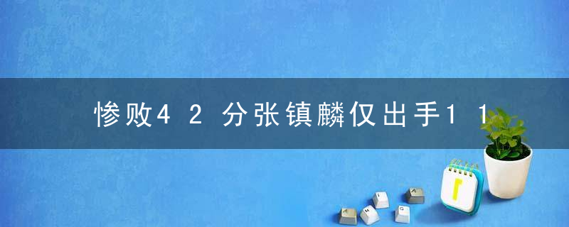 惨败42分张镇麟仅出手11次 杨鸣该改变对他的使用了