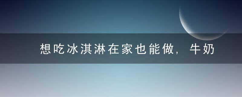 想吃冰淇淋在家也能做,牛奶加面粉,原来这么简单,比买