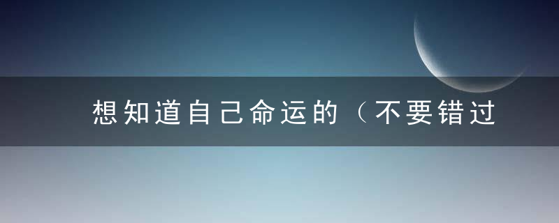 想知道自己命运的（不要错过）！