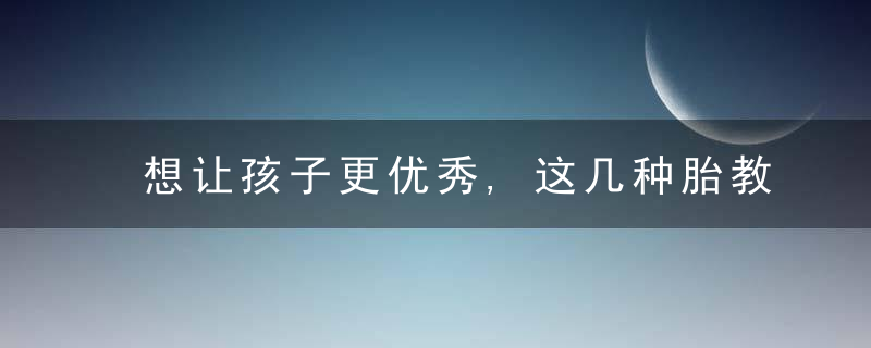 想让孩子更优秀,这几种胎教可有大帮助,可别错过了