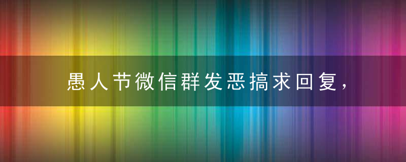 愚人节微信群发恶搞求回复，群发回复率高的整人微信