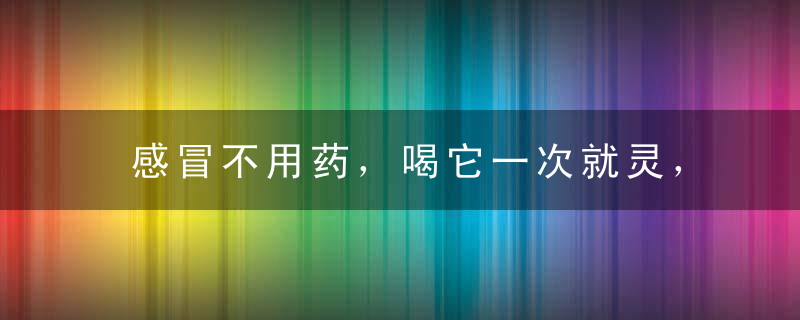 感冒不用药，喝它一次就灵，我全家老小靠它不用进医院