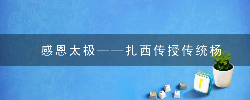 感恩太极——扎西传授传统杨式太极拳85式 （书稿选登）