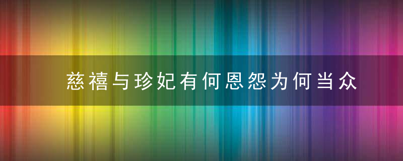 慈禧与珍妃有何恩怨为何当众扒掉珍妃的衣物