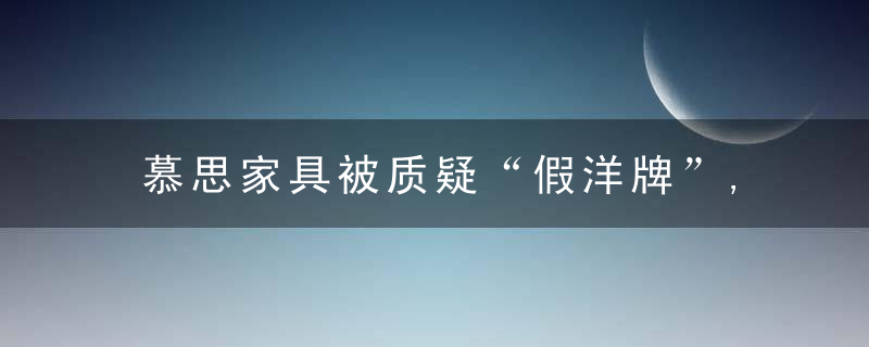 慕思家具被质疑“假洋牌”,全网都在问那个老头是谁