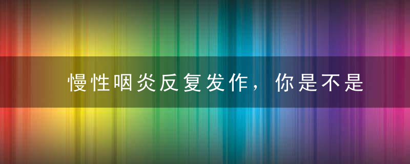 慢性咽炎反复发作，你是不是忽略了这些